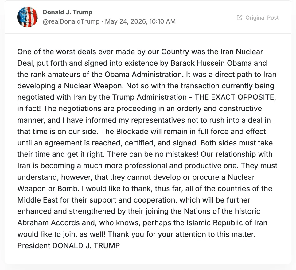 One of the worst deals ever made by our Country was the Iran Nuclear Deal, put forth and signed into existence by Barack Hussein Obama and the rank amateurs of the Obama Administration. It was a direct path to Iran developing a Nuclear Weapon. Not so with the transaction currently being negotiated with Iran by the Trump Administration - THE EXACT OPPOSITE, in fact! The negotiations are proceeding in an orderly and constructive manner, and I have informed my representatives not to rush into a deal in that time is on our side. The Blockade will remain in full force and effect until an agreement is reached, certified, and signed. Both sides must take their time and get it right. There can be no mistakes! Our relationship with Iran is becoming a much more professional and productive one. They must understand, however, that they cannot develop or procure a Nuclear Weapon or Bomb. I would like to thank, thus far, all of the countries of the Middle East for their support and cooperation, which will be further enhanced and strengthened by their joining the Nations of the historic Abraham Accords and, who knows, perhaps the Islamic Republic of Iran would like to join, as well! Thank you for your attention to this matter.
President DONALD J. TRUMP